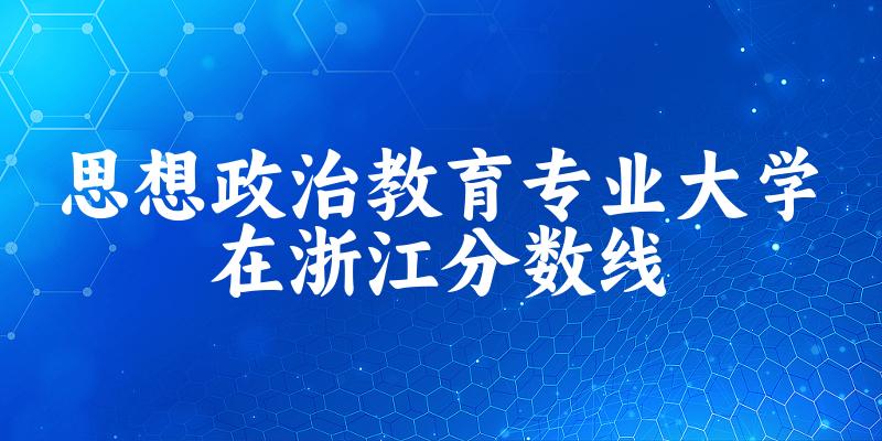 2024思想政治教育专业浙江录取分数线多少分 附专业就业方向 (2025参考)