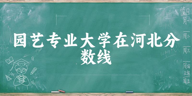 2024园艺专业河北录取分数线多少分 附专业就业方向 (2025参考)