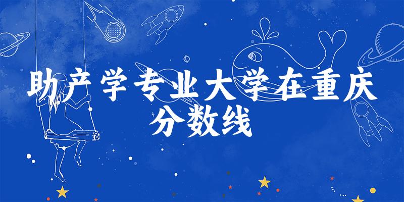 2024助产学专业重庆录取分数线多少分 附专业就业方向 (2025参考)