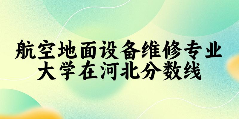 2024航空地面设备维修专业河北录取分数线多少分 附专业就业方向 (2025参考)
