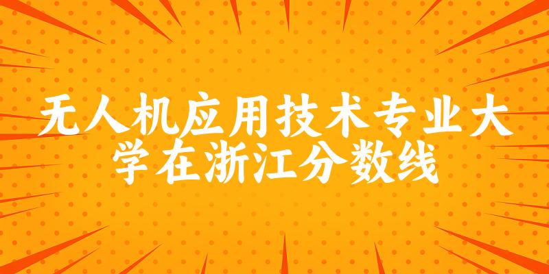 2024无人机应用技术专业浙江录取分数线多少分 附专业就业方向 (2025参考)