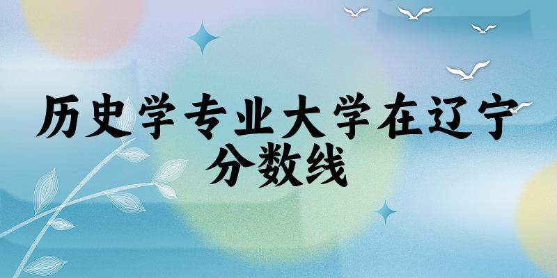 2024历史学专业辽宁录取分数线多少分 附专业就业方向 (2025参考)