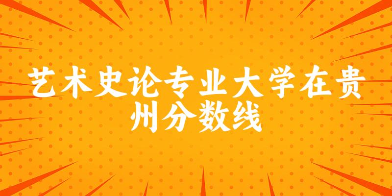 2024艺术史论专业贵州录取分数线多少分 附专业就业方向 (2025参考)