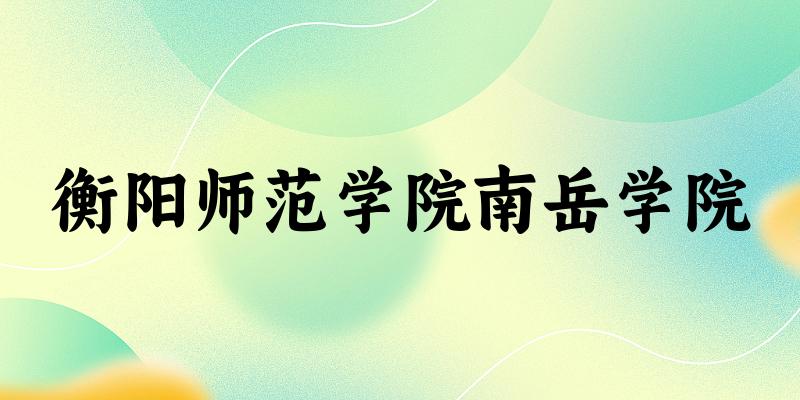2025衡阳师范学院南岳学院在湖南招生计划及录取分数线位次分析