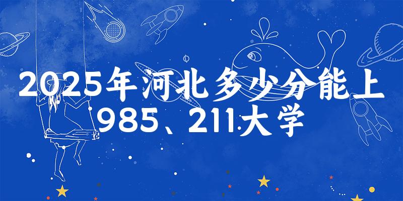 2025年河北多少分能上985、211大学？附最低211、985大学分数线