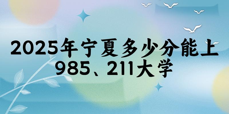 2025年宁夏多少分能上985、211大学？附最低211、985大学分数线