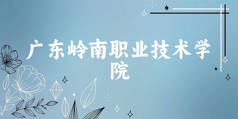 广东岭南职业技术学院2025各省录取分数线汇总：最低140分可录取
