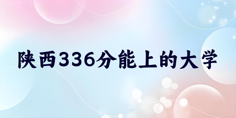 陕西高考336分能上的大学有哪些？有哪些专业可选 (2026考生参考)