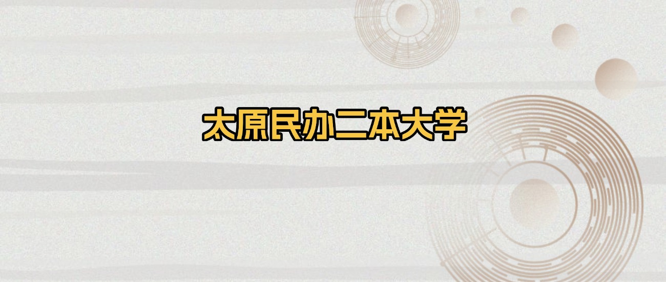 太原所有民办二本大学排名及录取分数线！含2025年最低分