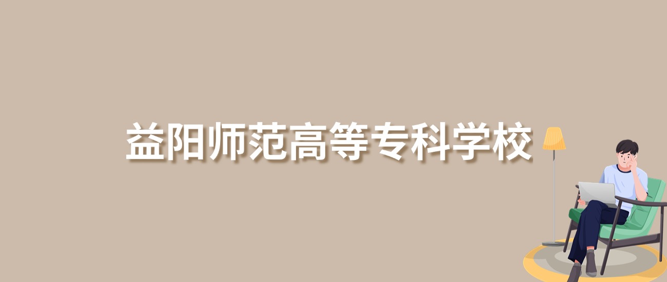 2025年益阳师范高等专科学校录取分数线！含普通专科批