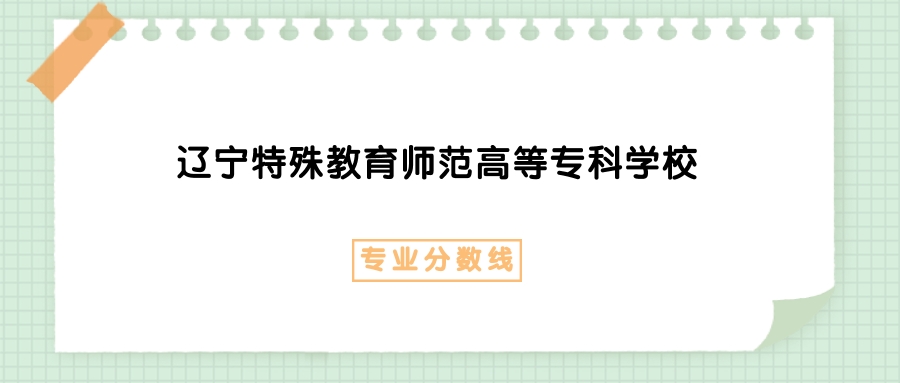2025年辽宁特殊教育师范高等专科学校现代家政服务与管理专业录取分数线、选科要求