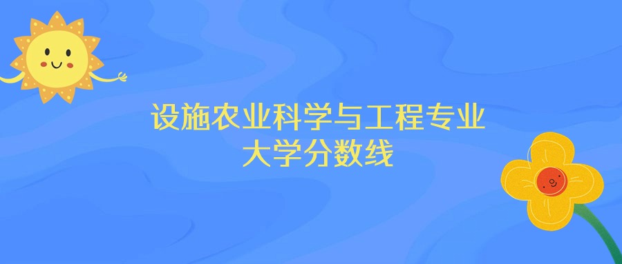 2025年设施农业科学与工程专业录取分数线排名：华中农业大学最强