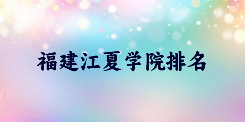 2025年福建江夏学院排名多少？附专业评级及学科排名