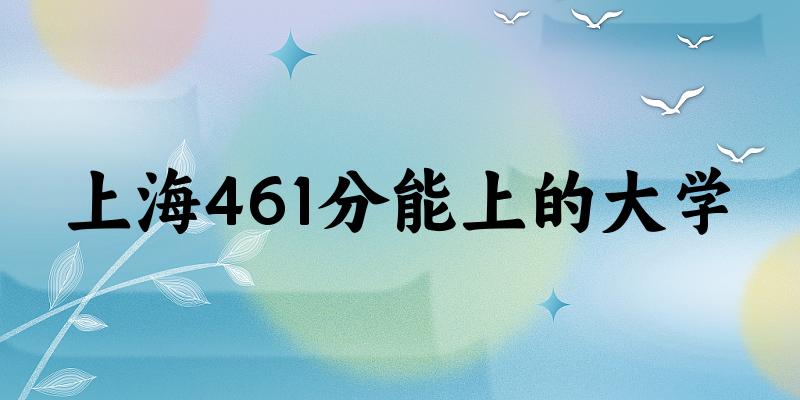 上海高考461分能上的大学有哪些？有哪些专业可选 (2025考生参考)