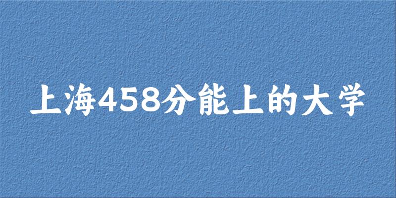 上海高考458分能上的大学有哪些？有哪些专业可选 (2025考生参考)