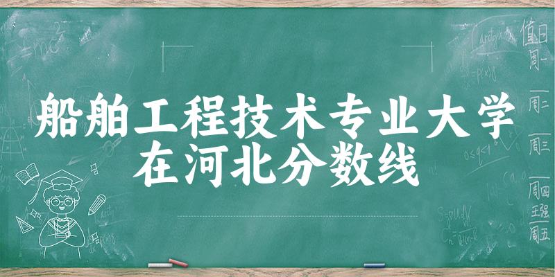 2024船舶工程技术专业河北录取分数线多少分 附专业就业方向 (2025参考)