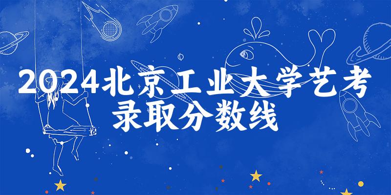 北京工业大学2024艺术生录取分数线 2025艺考生参考