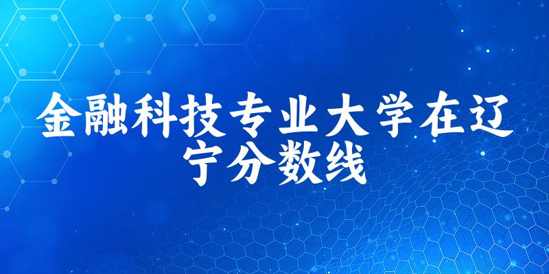 2024金融科技专业辽宁录取分数线多少分 附专业就业方向 (2025参考)