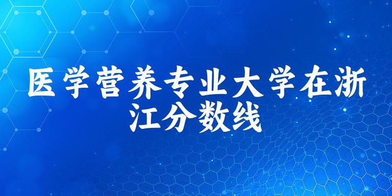 2024医学营养专业浙江录取分数线多少分 附专业就业方向 (2025参考)