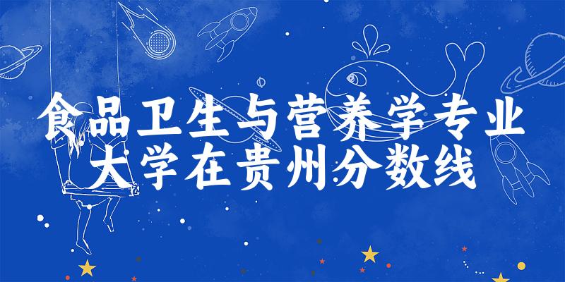 2024食品卫生与营养学专业贵州录取分数线多少分 附专业就业方向 (2025参考)