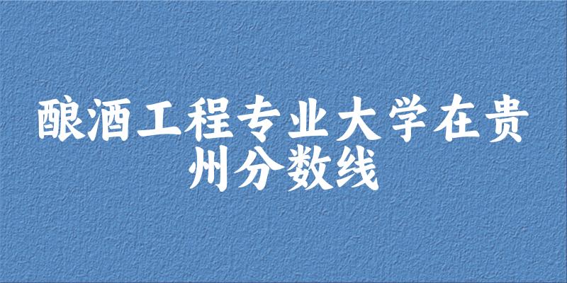 2024酿酒工程专业贵州录取分数线多少分 附专业就业方向 (2025参考)