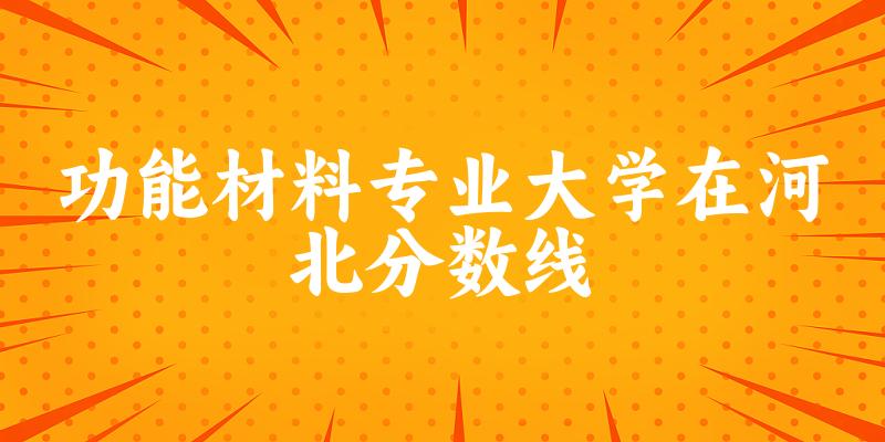 2024功能材料专业河北录取分数线多少分 附专业就业方向 (2025参考)