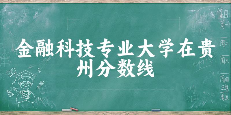 2024金融科技专业贵州录取分数线多少分 附专业就业方向 (2025参考)