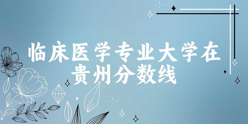 2024临床医学专业贵州录取分数线多少分 附专业就业方向 (2025参考)