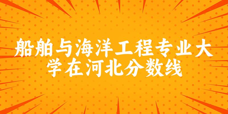 2024船舶与海洋工程专业河北录取分数线多少分 附专业就业方向 (2025参考)