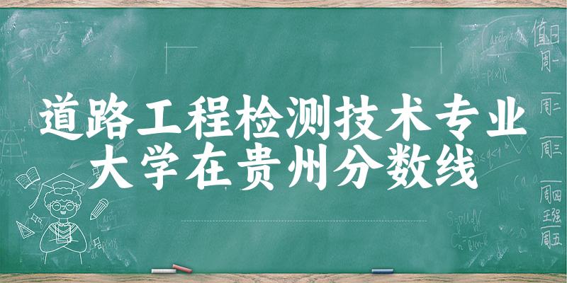 2024道路工程检测技术专业贵州录取分数线多少分 附专业就业方向 (2025参考)