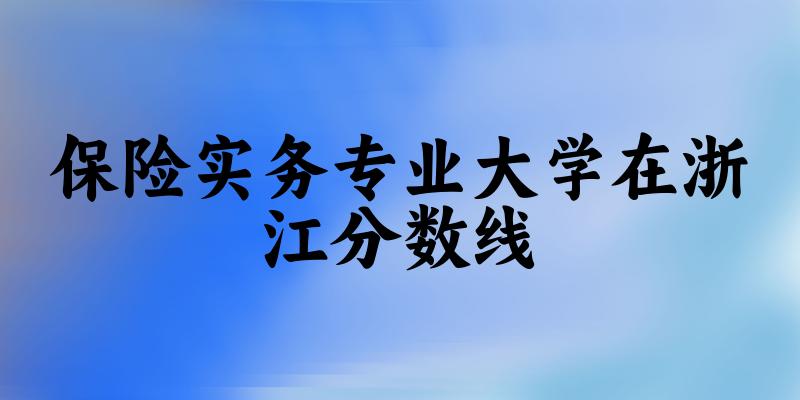 2024保险实务专业浙江录取分数线多少分 附专业就业方向 (2025参考)