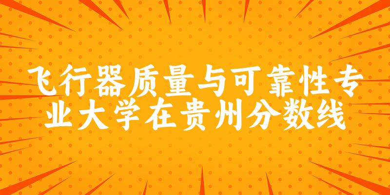 2024飞行器质量与可靠性专业贵州录取分数线多少分 附专业就业方向 (2025参考)
