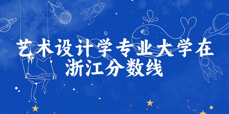2024艺术设计学专业浙江录取分数线多少分 附专业就业方向 (2025参考)