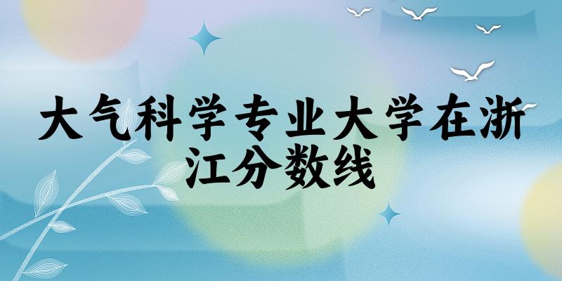2024大气科学专业浙江录取分数线多少分 附专业就业方向 (2025参考)